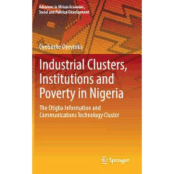 Advances in African Economic, Social and Industrial Clusters, Institutions and Poverty in Nigeria: The Otigba Information and Communications Technology Cluster, (Hardcover)
