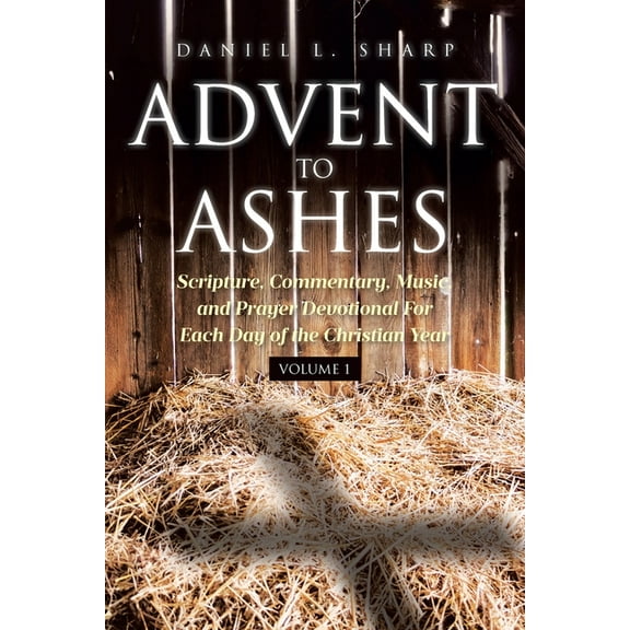 Advent to Ashes: Scripture, Commentary, Music, and Prayer Devotional For Each Day of the Christian Year, (Paperback)