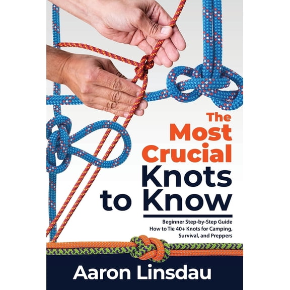 Adventure The Most Crucial Knots to Know: Beginner Step-by-Step Guide How to Tie 40+ Knots for Camping, Survival, and Preppers, (Hardcover)