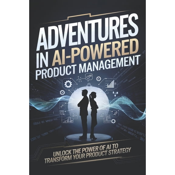 Adventures in AI-Powered Management Adventures in AI-Powered Product Management: Unlock the Power of AI to Transform Your Product Strategy, (Paperback)