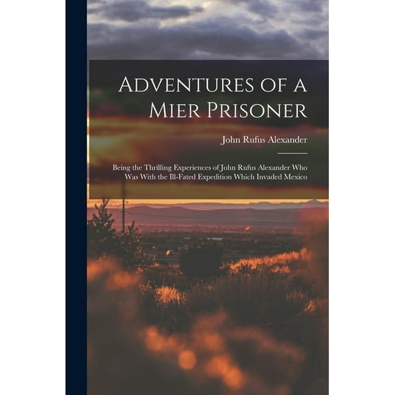 Adventures of a Mier Prisoner; Being the Thrilling Experiences of John Rufus Alexander who was With the Ill-fated Expedi, (Paperback)