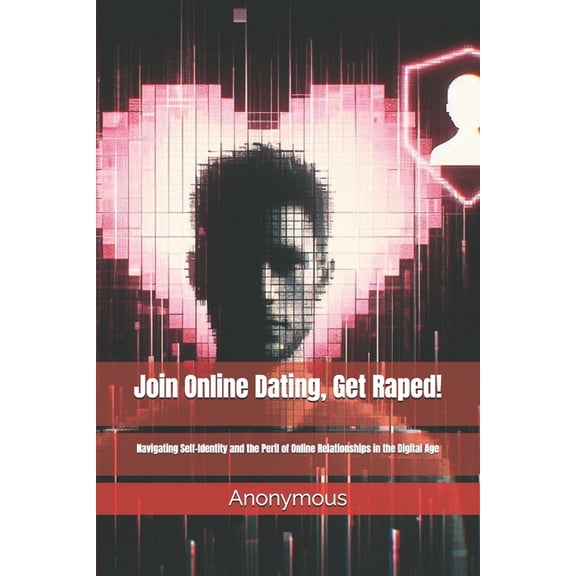 Adventures in Online Dating and Relation Join Online Dating, Get Raped!: Navigating Self-Identity and the Peril of Online Relationships in the Digital Age, (Paperback)