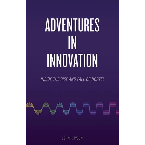Adventures in Innovation: Inside the Rise and Fall of Nortel, (Paperback)
