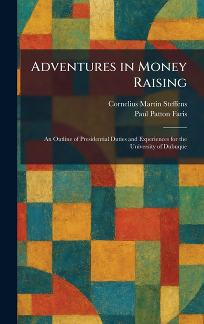 Adventures in Money Raising: An Outline of Presidential Duties and Experiences for the University of Dubuque, (Hardcover)