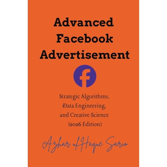 Advertisement and Marketing Advanced Facebook Advertisement: Strategic Algorithms, Data Engineering, and Creative Science (2026 Edition), Book 2, (Paperback)