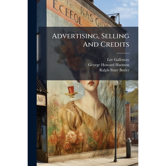 Advertising, Selling And Credits : Advertising, By Lee Galloway ... In Collaboration With G. Howard Harmon .... Selling And Buying, By Ralph Starr Butler .... Credit And The Credit Man, By Lee Galloway ..., Parts 1-3 (Paperback)