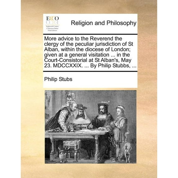 More Advice to the Reverend the Clergy of the Peculiar Jurisdiction of St Alban, Within the Diocese of London; Given at a General Visitation ... in the Court-Consistorial at St Alban's, May 23. MDCCXX