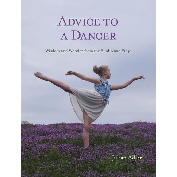Advice to a Dancer: Wisdom and Wonder from the Studio and Stage, (Hardcover)