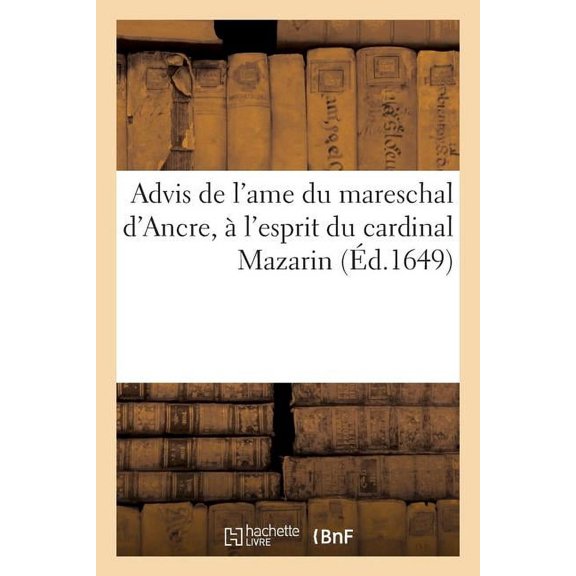 Advis de l'Ame Du Mareschal d'Ancre, l'Esprit Du Cardinal Mazarin. Touchant La Resolution: Qu'il Doit Prendre Sur Les Troubles Qu'il a Nouvellement Suscitez En France (Paperback)