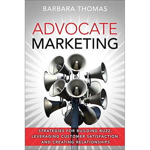 Advocate Marketing: Strategies for Building Buzz, Leveraging Customer Satisfaction, and Creating Relationships