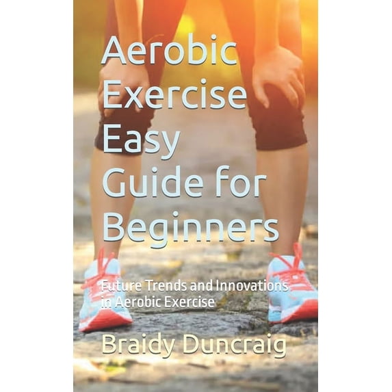Aerobic Exercise Easy Guide for Beginners: Future Trends and ...