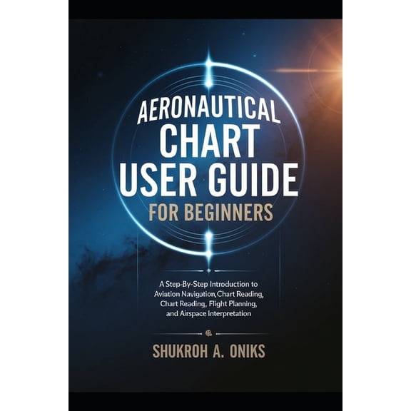 Aeronautical Chart User Guide for Beginners: A Step-by-Step Introduction to Aviation Navigation, Chart Reading, Flight P, (Paperback)