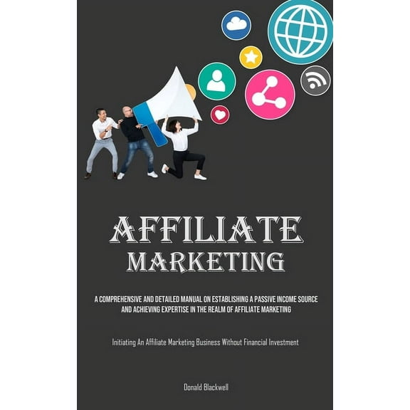 Affiliate Marketing: A Comprehensive And Detailed Manual On Establishing A Passive Income Source And Achieving Expertise, (Paperback)