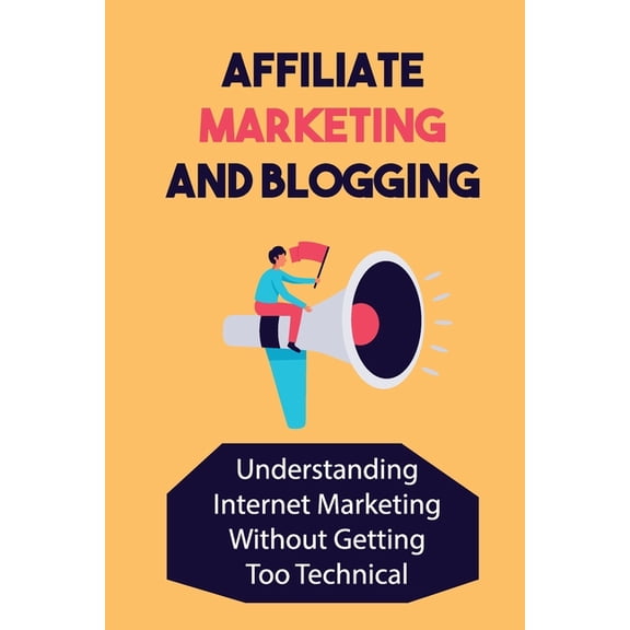 Affiliate Marketing And Blogging: Understanding Internet Marketing Without Getting Too Technical: Affiliate Marketing (Paperback)