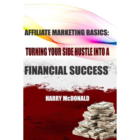 Affiliate Marketing Basics: Turning Your Side Hustle Into a Financial Success, (Paperback)