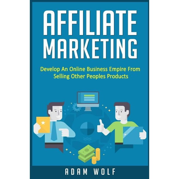 Affiliate Marketing: Develop An Online Business Empire From Selling Other Peoples Products  Paperback  1534957553 9781534957558 Adam Wolf