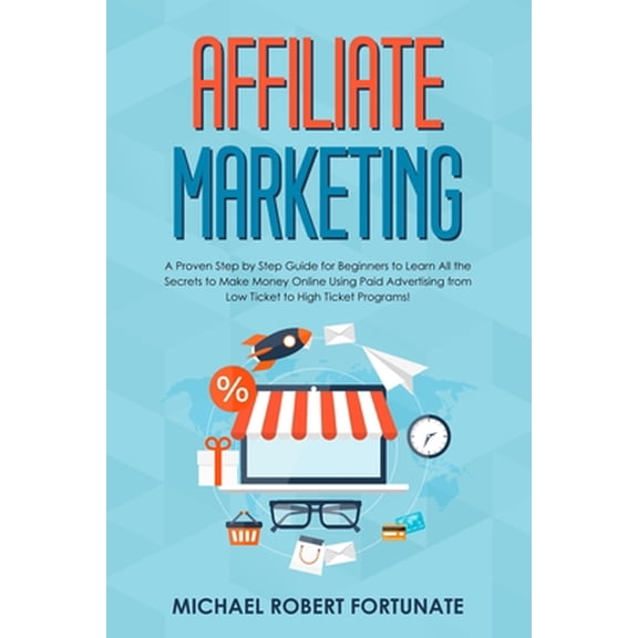 Affiliate Marketing: A Proven Step by Step Guide for Beginners to Learn All the Secrets to Make Money Online Using Paid