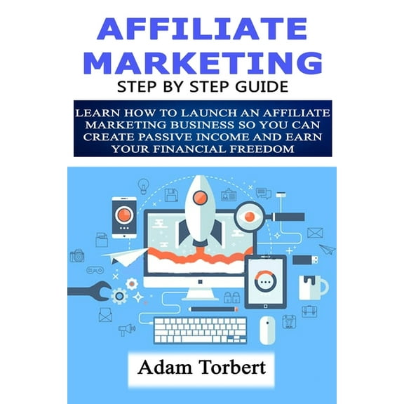 Affiliate Marketing Step By Step Guide: Learn How To Launch an Affiliate Marketing Business So You Can Create Passive In, (Paperback)