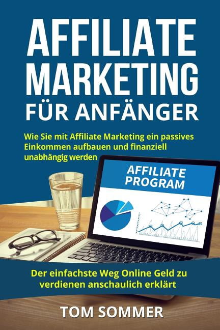 Affiliate Marketing für Anfänger: Wie Sie mit Affiliate Marketing ein passives Einkommen aufbauen und finanziell unabhängig werden. Der einfachste Weg Online Geld zu verdienen anschaulich erklärt. (Pa
