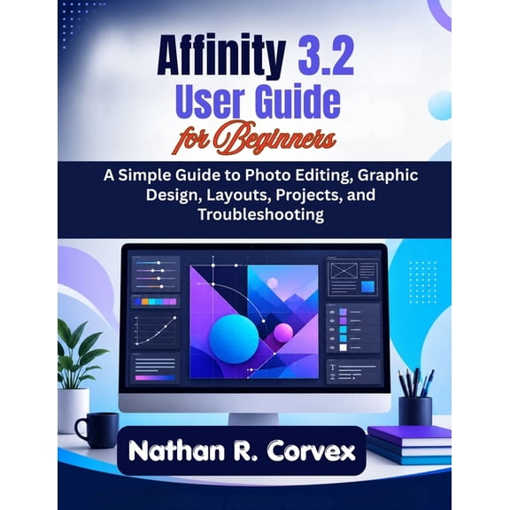 Affinity 3.2 User Guide for Beginners: A Simple Guide to Photo Editing, Graphic Design, Layouts, Projects, and Troublesh, (Paperback)