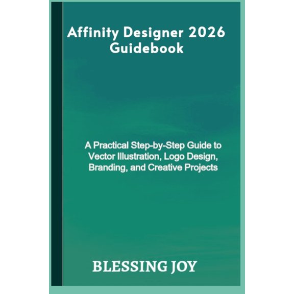 Affinity Designer 2026 Guidebook: A Practical Step-by-Step Guide to Vector Illustration, Logo Design, Branding, and Crea, (Paperback)