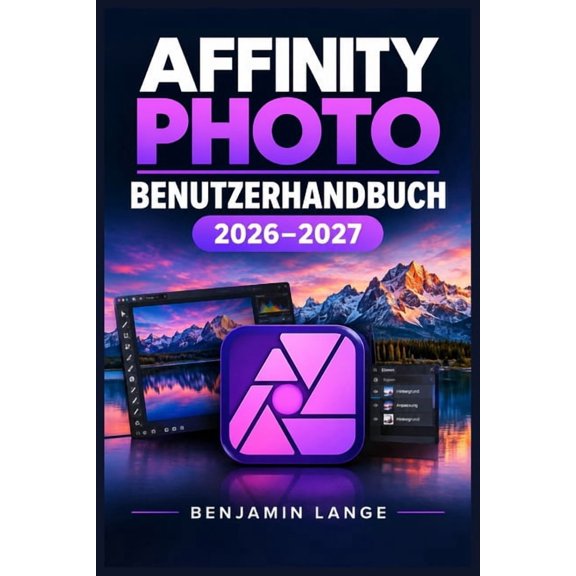 Affinity Photo Benutzerhandbuch 2026-2027: Praxis-Handbuch zur digitalen Bildbearbeitung mit RAW-Workflow, Ebenen, Maski, (Paperback)