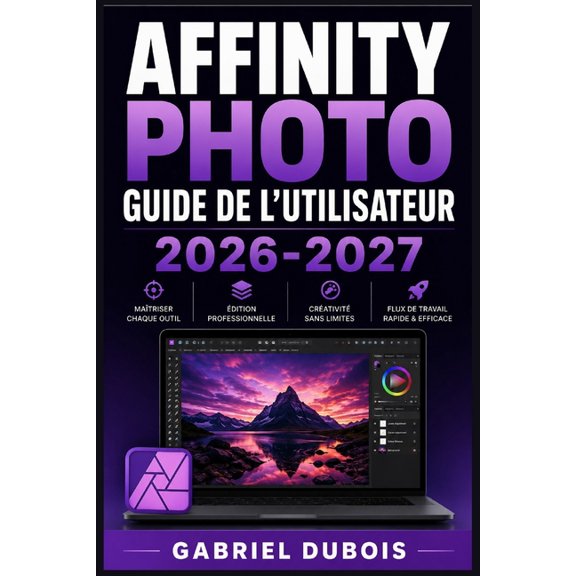 Affinity Photo Guide de l'Utilisateur 2026-2027: Matrisez la retouche d'images professionnelle: techniques avances, ou, (Paperback)