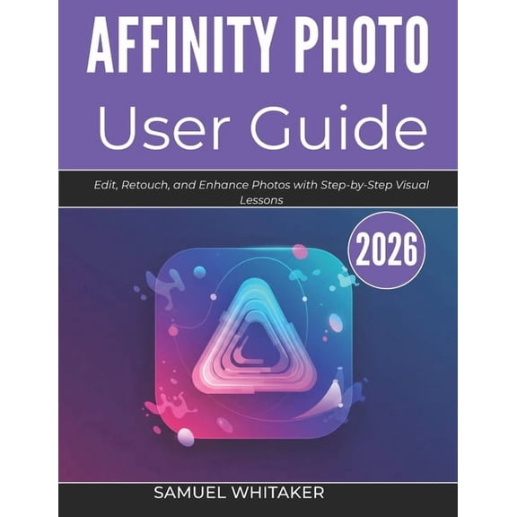 Affinity Photo User Guide 2026: Edit, Retouch, and Enhance Photos with Step-by-Step Visual Lessons, (Paperback)