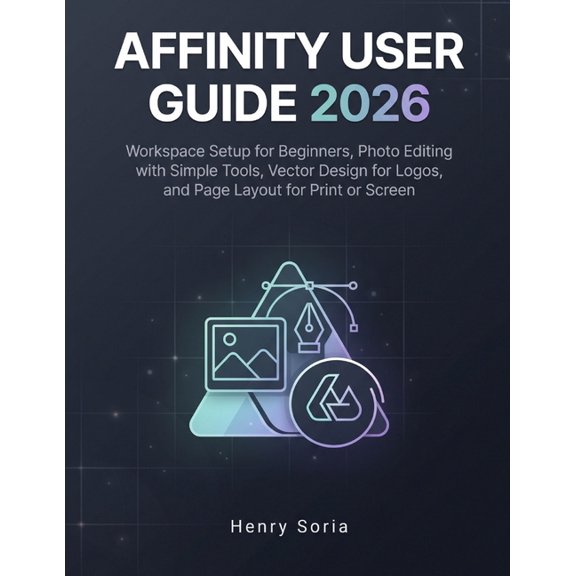 Affinity User Guide 2026: Workspace Setup for Beginners, Photo Editing with Simple Tools, Vector Design for Logos, and P, (Paperback)