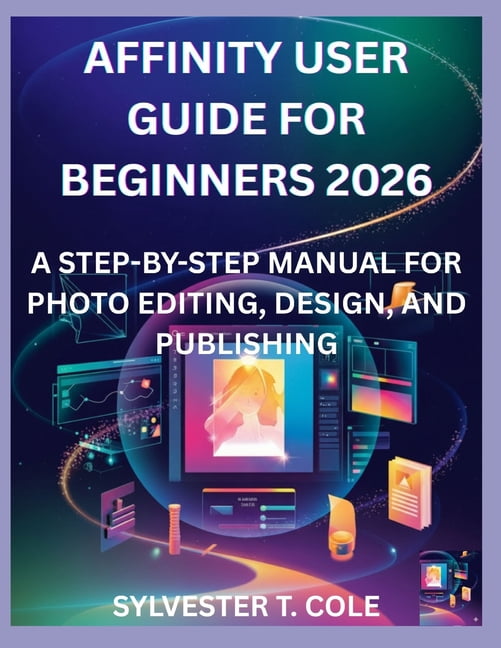Affinity User Guide Affinity User Guide for Beginners 2026: A Step-By-Step Manual for Photo ...