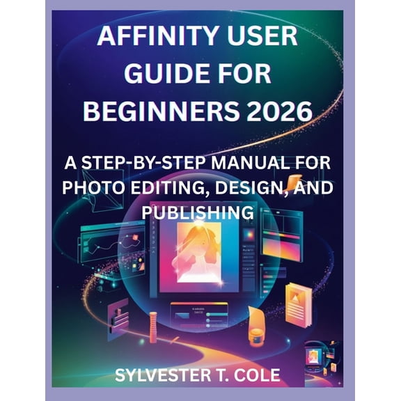 Affinity User Guide for Beginners 2026: A Step-By-Step Manual for Photo Editing, Design, and Publishing, (Paperback)