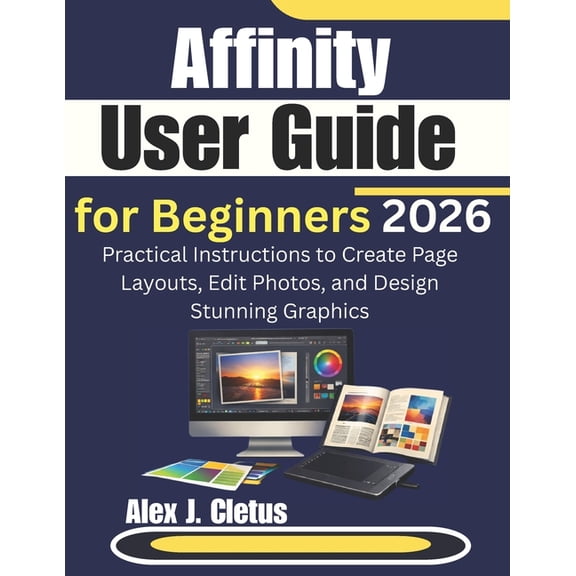 Affinity User Guide for Beginners 2026: Practical Instructions to Create Page Layouts, Edit Photos, and Design Stunning , (Paperback)