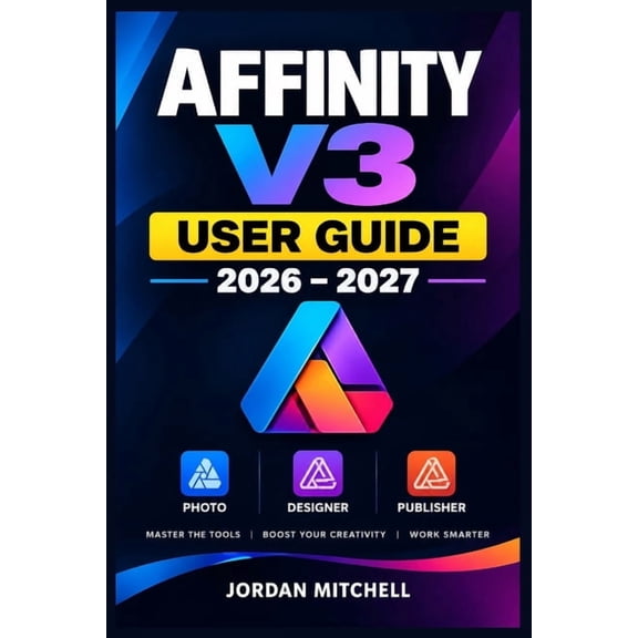 Affinity V3 User Guide 2026-2027: Master Vector Illustration, Photo Editing, Page Layout, Brand Systems, Automation, and, (Paperback)