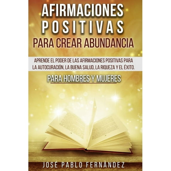 Afirmaciones Positivas Para Crear Abundancia: Aprende El Poder De Las Afirmaciones Positivas Para La Autocuración, La Buena Salud, La Riqueza Y El Éxito. Para Hombres Y Mujeres (Paperback)