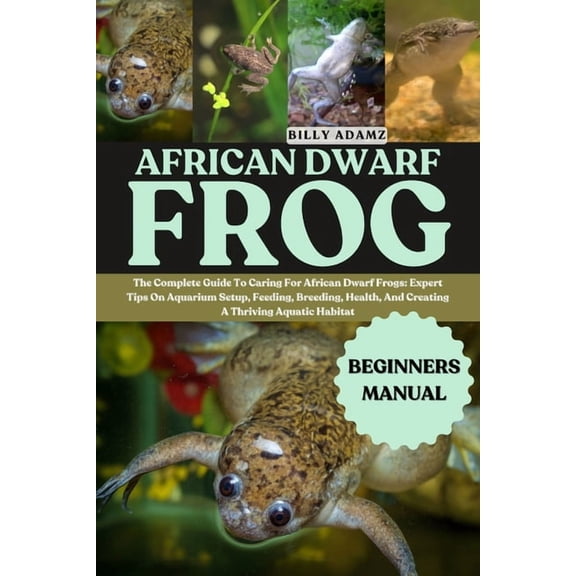 African Dwarf Frog: The Complete Guide To Caring For African Dwarf Frogs: Expert Tips On Aquarium Setup, Feeding, Breedi, (Paperback)