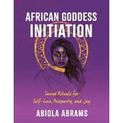 African Goddess Initiation Sacred Rituals for Self-Love, Prosperity, and Joy, Paperback
