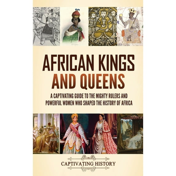 African Kings and Queens: A Captivating Guide to the Mighty Rulers and Powerful Women Who Shaped the History of Africa, (Hardcover)