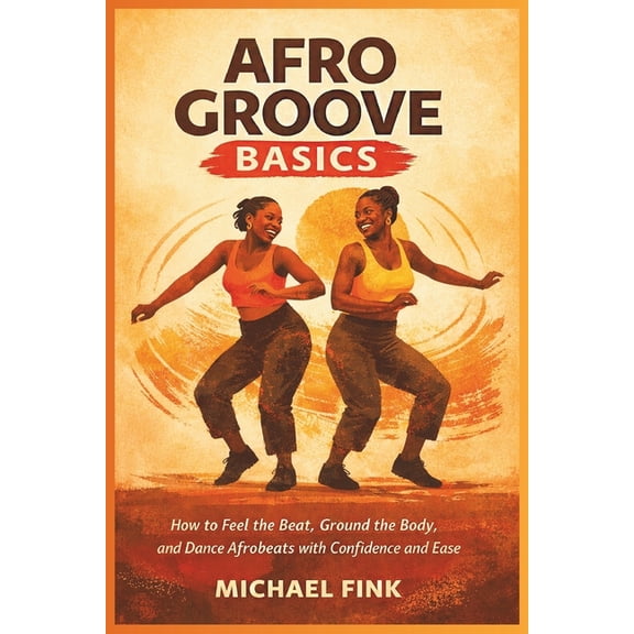 Afro Groove Basics: How to Feel the Beat, Ground the Body, and Dance Afrobeats with Confidence and Ease, (Paperback)