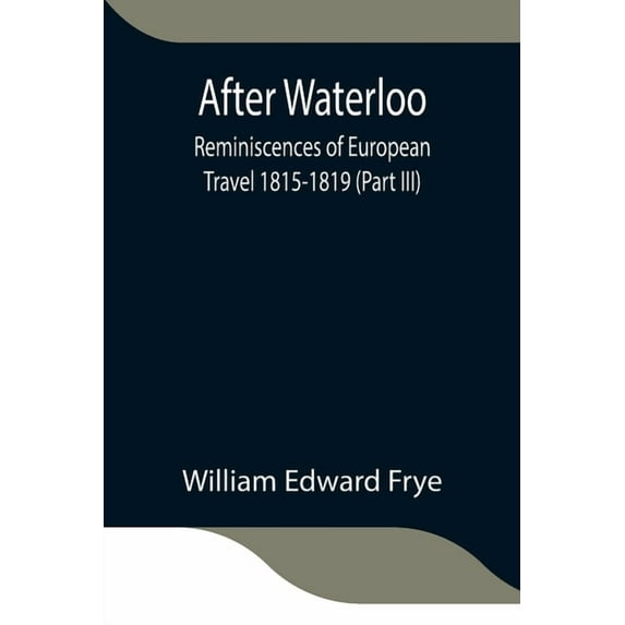 After Waterloo: Reminiscences Of European Travel 1815-1819 (Part Iii), (Paperback)