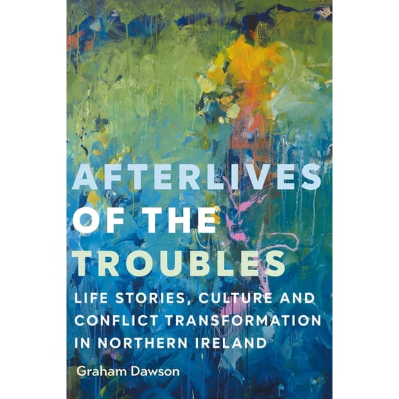 Afterlives of the Troubles: Life Stories, Culture and Conflict Transformation in Northern Ireland, (Hardcover)