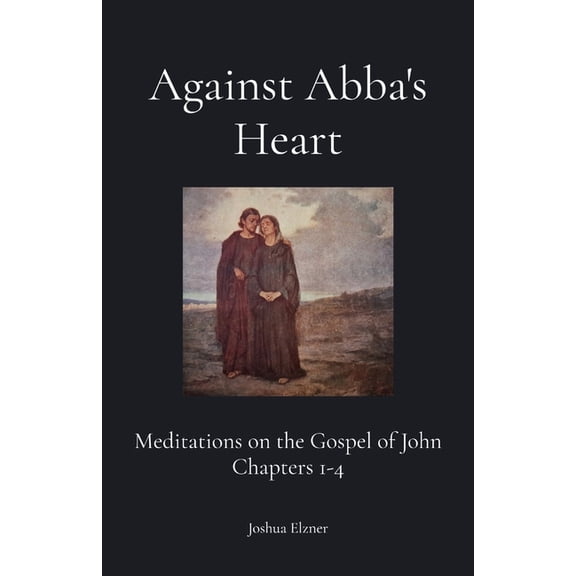 Against Abba's Heart: Meditations on the Gospel of John Chapters 1-4, (Paperback)