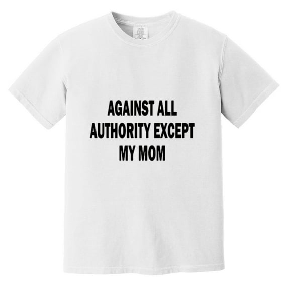 Against All Authority Except My Mom Funny Rebel Humor Sarcastic Teen Life Comfort Color T-Shirt, Unisex, up to size 4XL