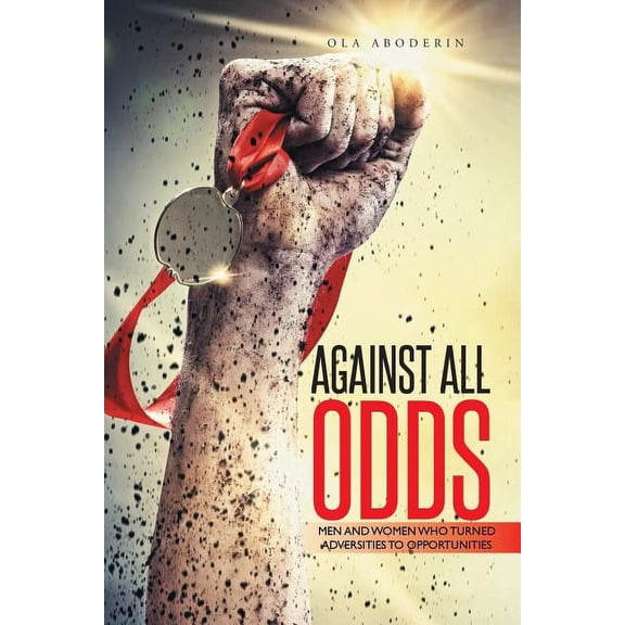Against All Odds : Men and Women Who Turned Adversities to Opportunities