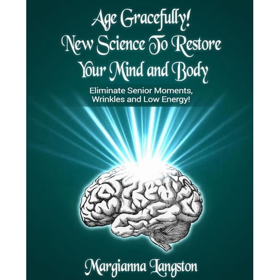 Age Gracefully! New Science to Restore Your Mind and Body!: Eliminate Senior Moments, Wrinkles and Low Energy, (Paperback)