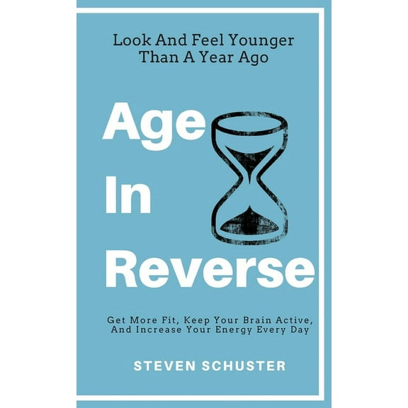 Age in Reverse: Get More Fit, Keep Your Brain Active, And Increase Your Energy Every Day - Look And Feel Younger Than A