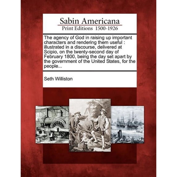 The Agency of God in Raising Up Important Characters and Rendering Them Useful : Illustrated in a Discourse, Delivered at Scipio, on the Twenty-Second Day of February 1800, Being the Day Set Apart by the Government of the United States, for the People... (Paperback)