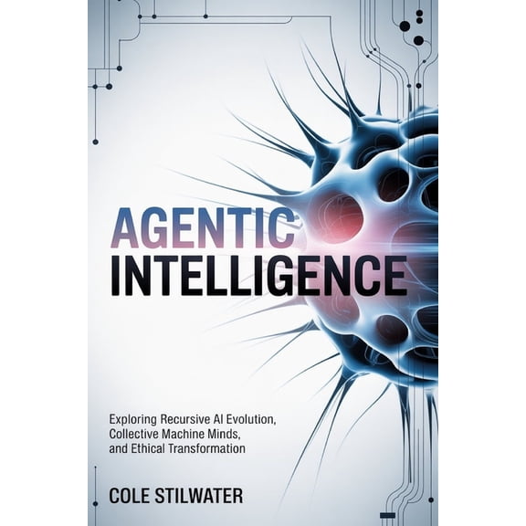 Agentic Intelligence: Exploring Recursive AI Evolution, Collective Machine Minds, and Ethical Transformation, (Paperback)