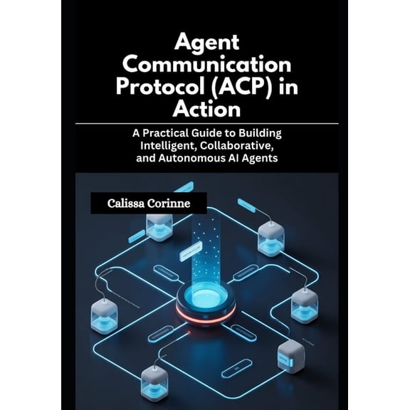 Agent Communication Protocol (ACP) in Action: A Practical Guide to Building Intelligent, Collaborative, and Autonomous A, (Paperback)