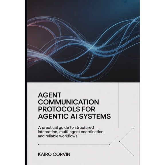 Agent Communication Protocols For Agentic Ai Systems: A Practical Guide to Structured Interaction, Multi-Agent Coordinat, (Paperback)