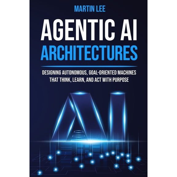 Agentic AI Architectures: Designing Autonomous, Goal-Oriented Machines That Think, Learn, and Act with Purpose, (Paperback)